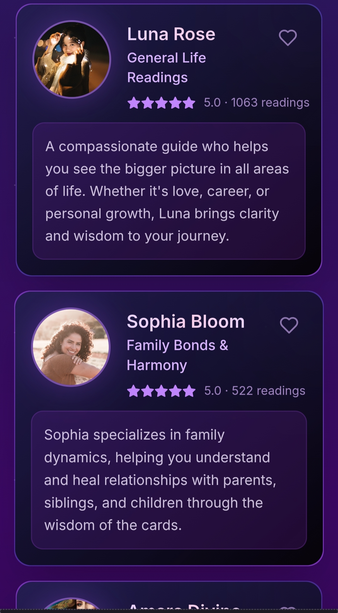 Tarot Chats reader selection screen showcasing mystical tarot reader profiles on an enchanting purple starry cosmic background. The interface features Luna Rose prominently at the top with her circular profile photograph displaying a warm professional appearance. She is labeled as a General Life Readings specialist with a perfect five-star rating and an impressive 1063 completed readings demonstrating extensive experience. Her detailed biography describes Luna as a compassionate intuitive guide who helps clients see the bigger picture across all life areas including love relationships career advancement and personal spiritual growth journeys. Below Luna appears Sophia Bloom with her welcoming profile photo specializing in Family Bonds and Harmony with an equally perfect 5.0 star rating and 522 readings completed. Sophia's description emphasizes her expertise in navigating complex family dynamics helping clients understand and heal relationships with parents siblings and children through ancient tarot card wisdom. Each elegantly designed reader card showcases rich purple gradient backgrounds luxurious golden amber borders interactive heart-shaped favorite buttons for saving preferred readers and comprehensive biographical information creating a visually stunning inviting and professionally polished spiritual guidance interface that builds trust and connection.